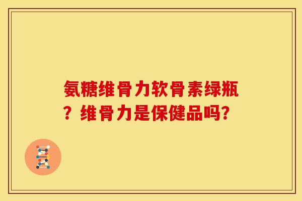 氨糖维骨力软骨素绿瓶？维骨力是保健品吗？