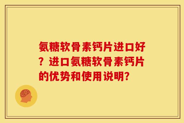 氨糖软骨素钙片进口好？进口氨糖软骨素钙片的优势和使用说明？