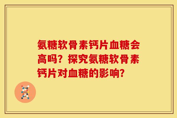 氨糖软骨素钙片血糖会高吗？探究氨糖软骨素钙片对血糖的影响？