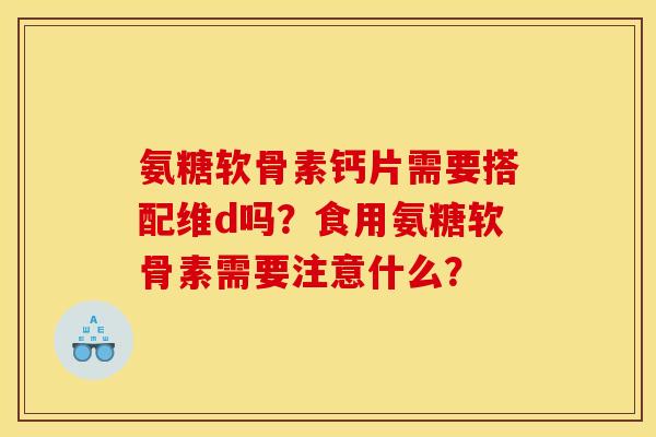 氨糖软骨素钙片需要搭配维d吗？食用氨糖软骨素需要注意什么？