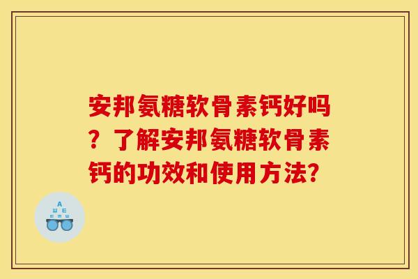 安邦氨糖软骨素钙好吗？了解安邦氨糖软骨素钙的功效和使用方法？