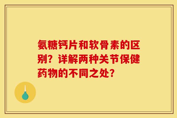 氨糖钙片和软骨素的区别？详解两种关节保健药物的不同之处？