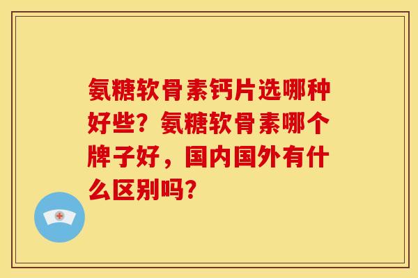 氨糖软骨素钙片选哪种好些？氨糖软骨素哪个牌子好，国内国外有什么区别吗？
