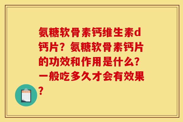 氨糖软骨素钙维生素d钙片？氨糖软骨素钙片的功效和作用是什么？一般吃多久才会有效果？