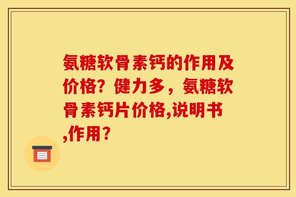 氨糖软骨素钙的作用及价格？健力多，氨糖软骨素钙片价格,说明书,作用？