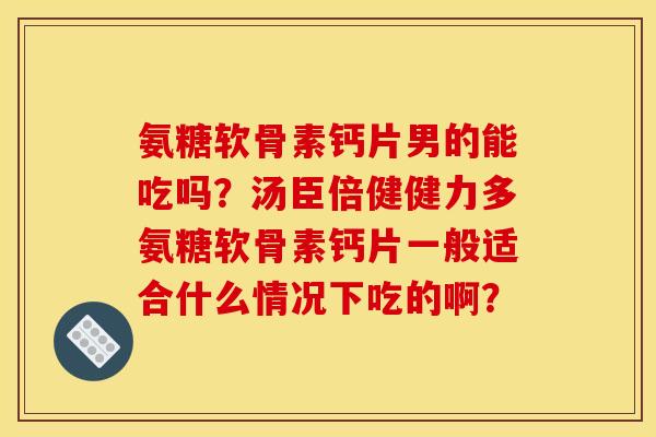 氨糖软骨素钙片男的能吃吗？汤臣倍健健力多氨糖软骨素钙片一般适合什么情况下吃的啊？
