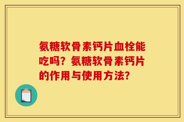 氨糖软骨素钙片血栓能吃吗？氨糖软骨素钙片的作用与使用方法？