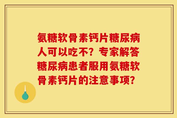 氨糖软骨素钙片糖尿病人可以吃不？专家解答糖尿病患者服用氨糖软骨素钙片的注意事项？