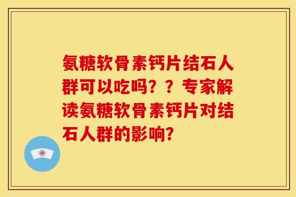 氨糖软骨素钙片结石人群可以吃吗？？专家解读氨糖软骨素钙片对结石人群的影响？