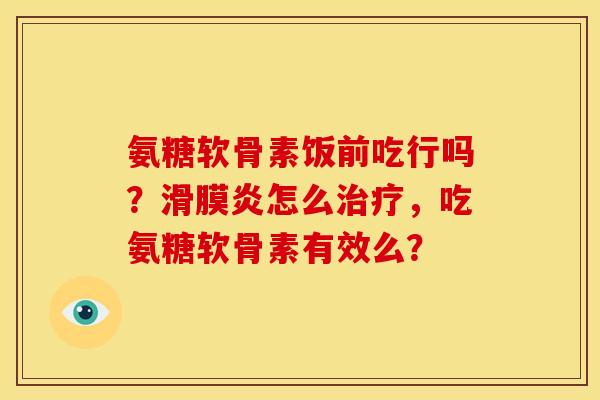 氨糖软骨素饭前吃行吗？滑膜炎怎么治疗，吃氨糖软骨素有效么？