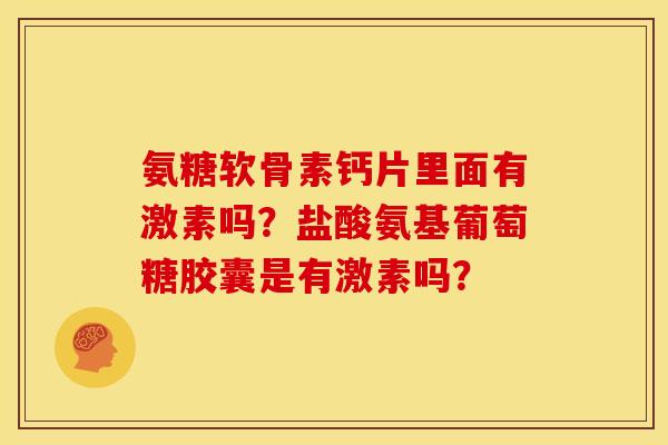 氨糖软骨素钙片里面有激素吗？盐酸氨基葡萄糖胶囊是有激素吗？