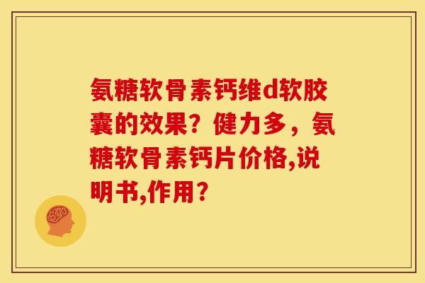 氨糖软骨素钙维d软胶囊的效果？健力多，氨糖软骨素钙片价格,说明书,作用？