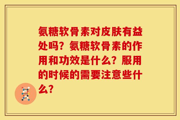 氨糖软骨素对皮肤有益处吗？氨糖软骨素的作用和功效是什么？服用的时候的需要注意些什么？