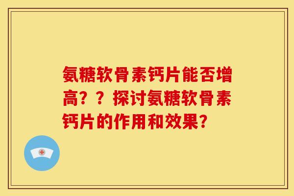 氨糖软骨素钙片能否增高？？探讨氨糖软骨素钙片的作用和效果？