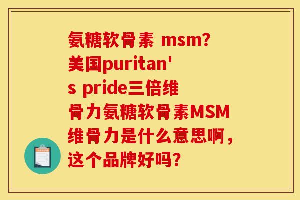 氨糖软骨素 msm？美国puritan's pride三倍维骨力氨糖软骨素MSM维骨力是什么意思啊，这个品牌好吗？