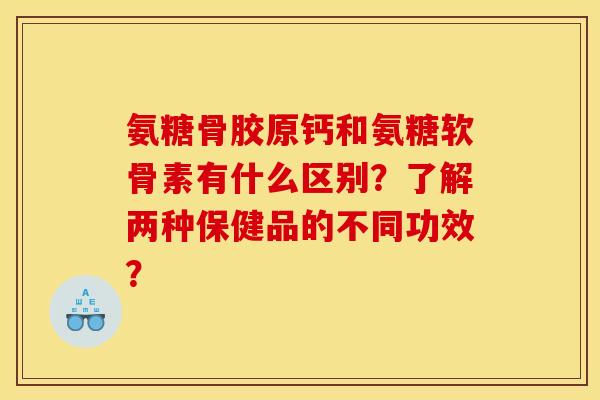 氨糖骨胶原钙和氨糖软骨素有什么区别？了解两种保健品的不同功效？
