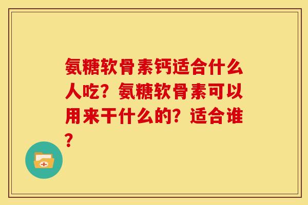 氨糖软骨素钙适合什么人吃？氨糖软骨素可以用来干什么的？适合谁？