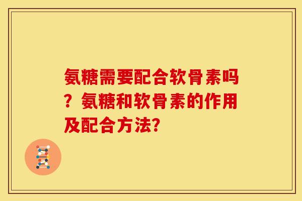 氨糖需要配合软骨素吗？氨糖和软骨素的作用及配合方法？