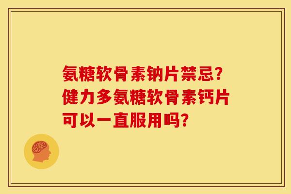 氨糖软骨素钠片禁忌？健力多氨糖软骨素钙片可以一直服用吗？