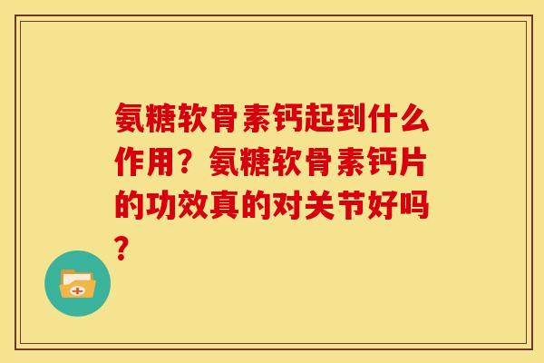 氨糖软骨素钙起到什么作用？氨糖软骨素钙片的功效真的对关节好吗？
