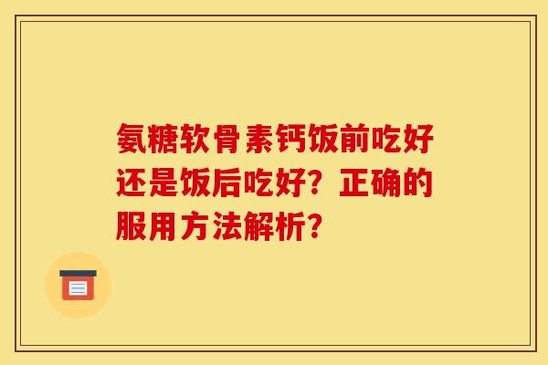 氨糖软骨素钙饭前吃好还是饭后吃好？正确的服用方法解析？