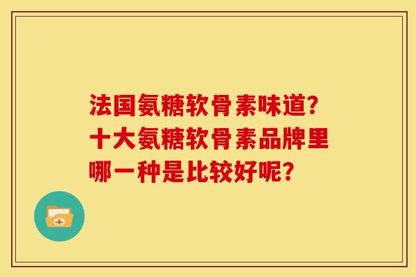 法国氨糖软骨素味道？十大氨糖软骨素品牌里哪一种是比较好呢？
