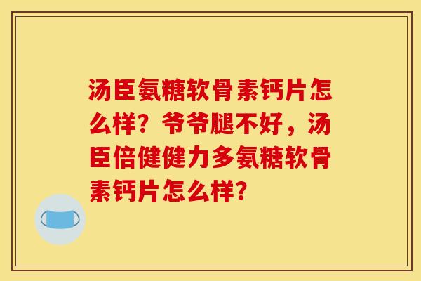 汤臣氨糖软骨素钙片怎么样？爷爷腿不好，汤臣倍健健力多氨糖软骨素钙片怎么样？