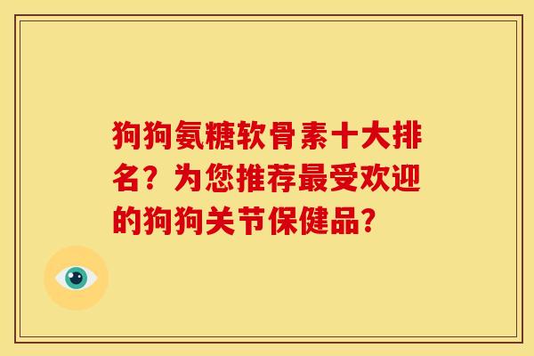 狗狗氨糖软骨素十大排名？为您推荐最受欢迎的狗狗关节保健品？