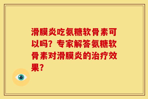 滑膜炎吃氨糖软骨素可以吗？专家解答氨糖软骨素对滑膜炎的治疗效果？
