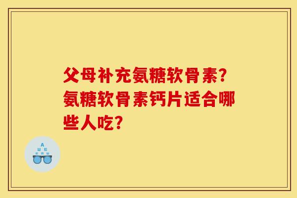 父母补充氨糖软骨素？氨糖软骨素钙片适合哪些人吃？