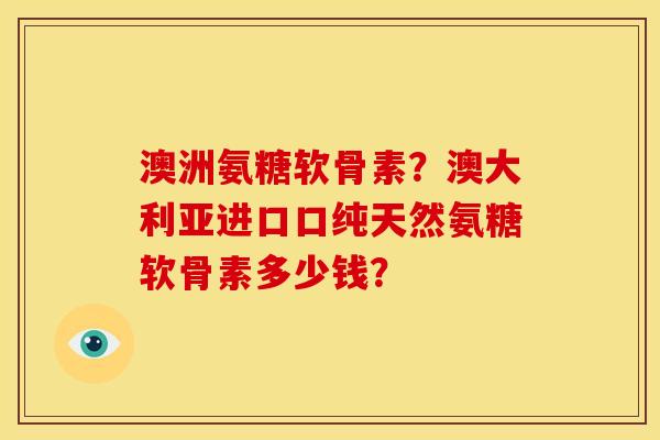 澳洲氨糖软骨素？澳大利亚进口口纯天然氨糖软骨素多少钱？