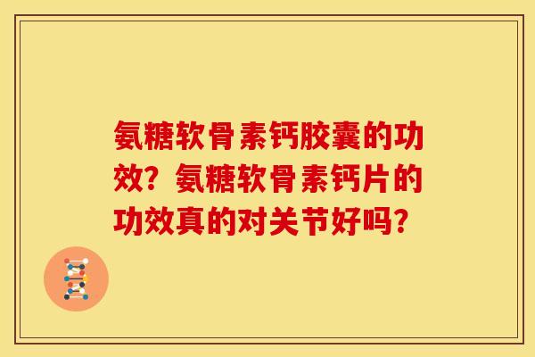 氨糖软骨素钙胶囊的功效？氨糖软骨素钙片的功效真的对关节好吗？