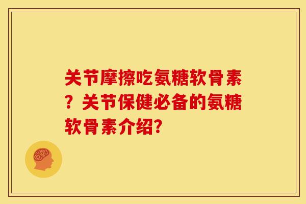 关节摩擦吃氨糖软骨素？关节保健必备的氨糖软骨素介绍？