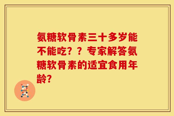 氨糖软骨素三十多岁能不能吃？？专家解答氨糖软骨素的适宜食用年龄？