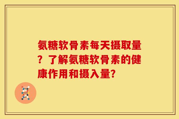 氨糖软骨素每天摄取量？了解氨糖软骨素的健康作用和摄入量？