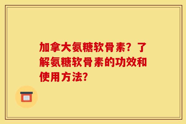 加拿大氨糖软骨素？了解氨糖软骨素的功效和使用方法？