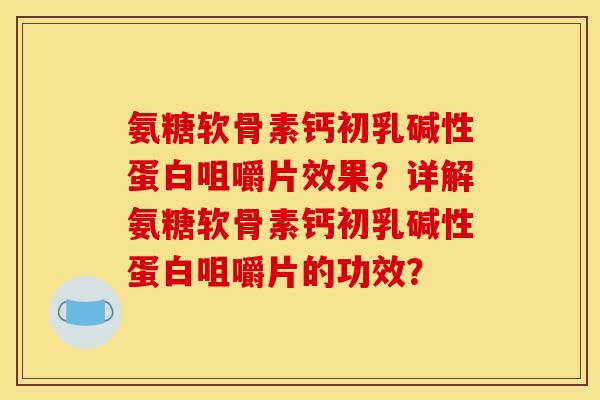 氨糖软骨素钙初乳碱性蛋白咀嚼片效果？详解氨糖软骨素钙初乳碱性蛋白咀嚼片的功效？