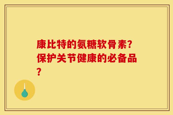 康比特的氨糖软骨素？保护关节健康的必备品？