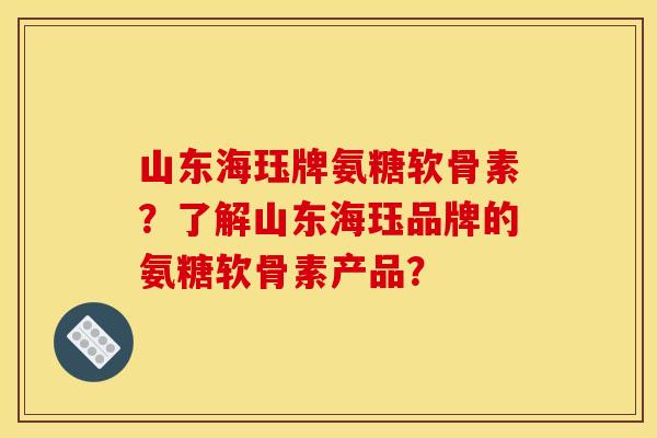山东海珏牌氨糖软骨素？了解山东海珏品牌的氨糖软骨素产品？