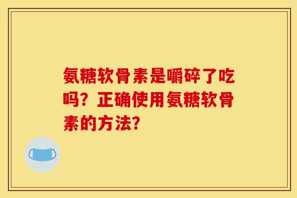 氨糖软骨素是嚼碎了吃吗？正确使用氨糖软骨素的方法？