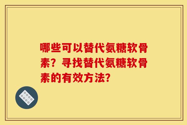 哪些可以替代氨糖软骨素？寻找替代氨糖软骨素的有效方法？
