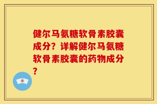 健尔马氨糖软骨素胶囊成分？详解健尔马氨糖软骨素胶囊的药物成分？