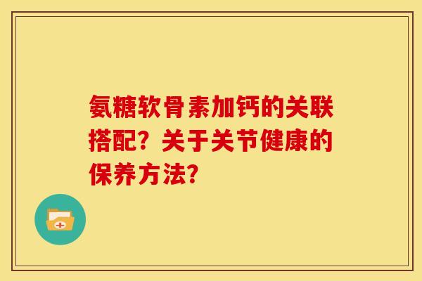 氨糖软骨素加钙的关联搭配？关于关节健康的保养方法？