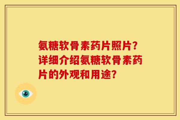 氨糖软骨素药片照片？详细介绍氨糖软骨素药片的外观和用途？