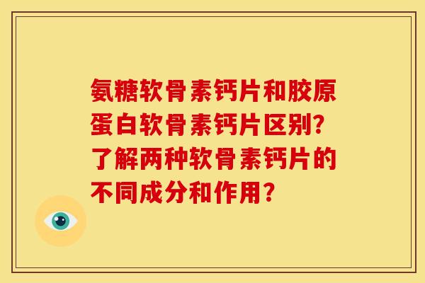 氨糖软骨素钙片和胶原蛋白软骨素钙片区别？了解两种软骨素钙片的不同成分和作用？