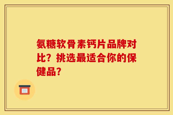 氨糖软骨素钙片品牌对比？挑选最适合你的保健品？