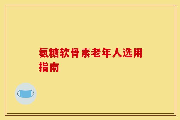 氨糖软骨素老年人选用指南