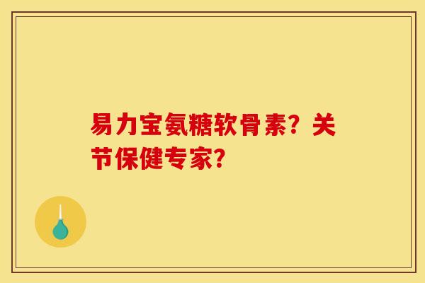 易力宝氨糖软骨素？关节保健专家？