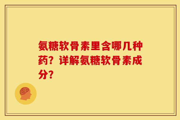 氨糖软骨素里含哪几种药？详解氨糖软骨素成分？
