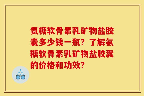 氨糖软骨素乳矿物盐胶囊多少钱一瓶？了解氨糖软骨素乳矿物盐胶囊的价格和功效？
